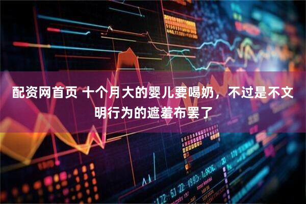 配资网首页 十个月大的婴儿要喝奶，不过是不文明行为的遮羞布罢了