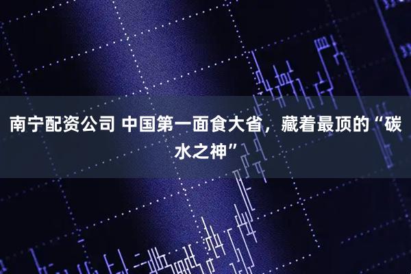 南宁配资公司 中国第一面食大省，藏着最顶的“碳水之神”