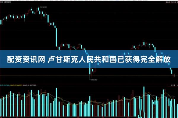 配资资讯网 卢甘斯克人民共和国已获得完全解放