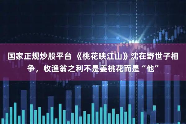 国家正规炒股平台 《桃花映江山》沈在野世子相争，收渔翁之利不是姜桃花而是“他”