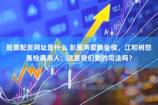 股票配资网址是什么 彭振声爱妻坠楼，江和树怒轰检调杀人：这是我们要的司法吗？