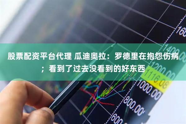 股票配资平台代理 瓜迪奥拉：罗德里在抱怨伤病；看到了过去没看到的好东西