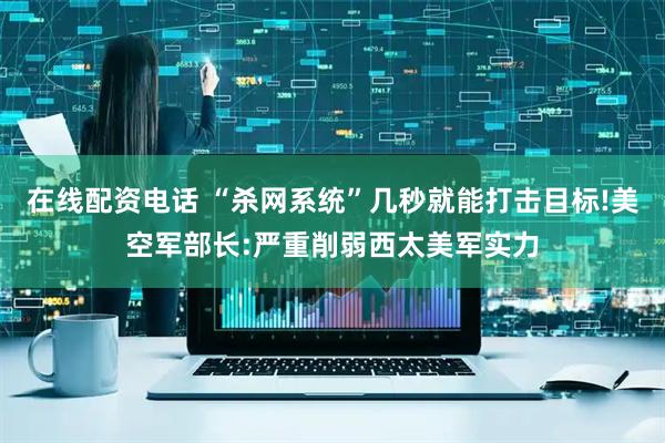 在线配资电话 “杀网系统”几秒就能打击目标!美空军部长:严重削弱西太美军实力