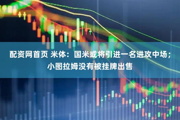 配资网首页 米体：国米或将引进一名进攻中场；小图拉姆没有被挂牌出售