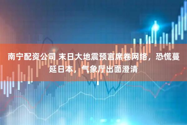 南宁配资公司 末日大地震预言席卷网络，恐慌蔓延日本，气象厅出面澄清
