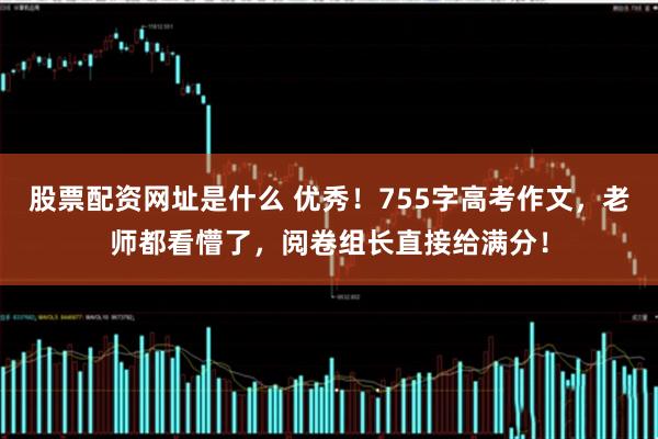股票配资网址是什么 优秀！755字高考作文，老师都看懵了，阅卷组长直接给满分！