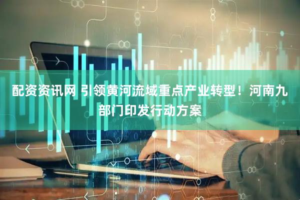 配资资讯网 引领黄河流域重点产业转型！河南九部门印发行动方案