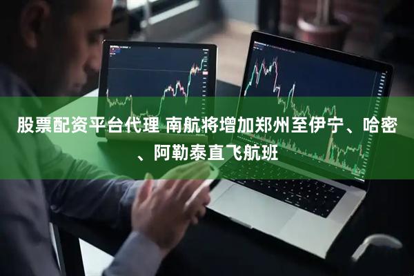 股票配资平台代理 南航将增加郑州至伊宁、哈密、阿勒泰直飞航班