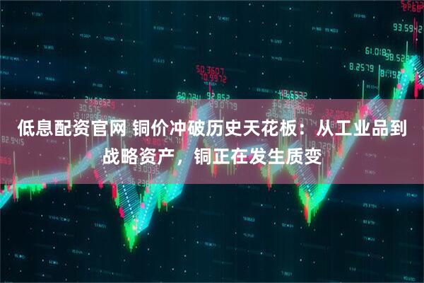 低息配资官网 铜价冲破历史天花板：从工业品到战略资产，铜正在发生质变