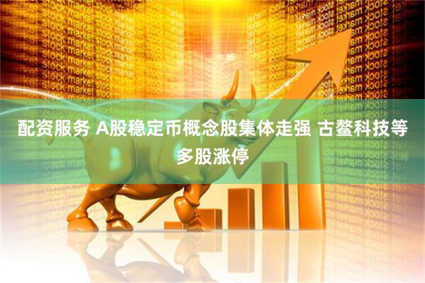 配资服务 A股稳定币概念股集体走强 古鳌科技等多股涨停