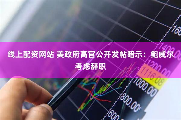 线上配资网站 美政府高官公开发帖暗示：鲍威尔考虑辞职