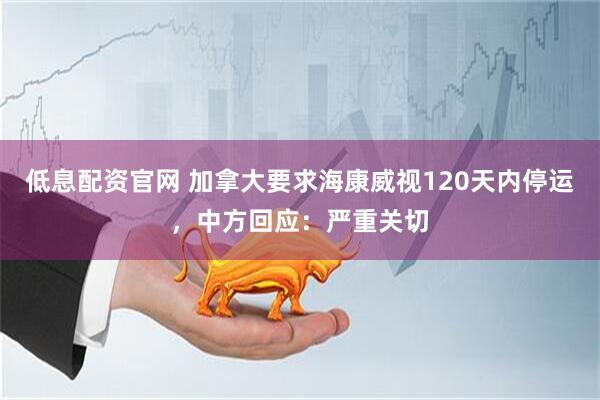 低息配资官网 加拿大要求海康威视120天内停运，中方回应：严重关切