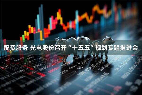 配资服务 光电股份召开“十五五”规划专题推进会