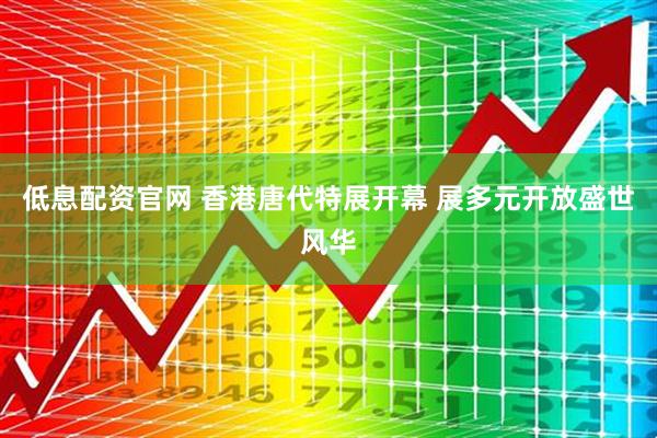 低息配资官网 香港唐代特展开幕 展多元开放盛世风华
