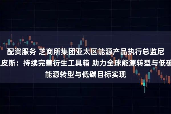 配资服务 芝商所集团亚太区能源产品执行总监尼古拉斯·迪皮斯：持续完善衍生工具箱 助力全球能源转型与低碳目标实现