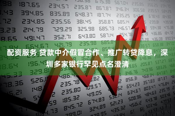 配资服务 贷款中介假冒合作、推广转贷降息，深圳多家银行罕见点名澄清