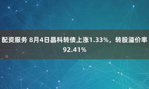 配资服务 8月4日晶科转债上涨1.33%，转股溢价率92.41%