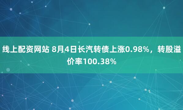 线上配资网站 8月4日长汽转债上涨0.98%，转股溢价率100.38%