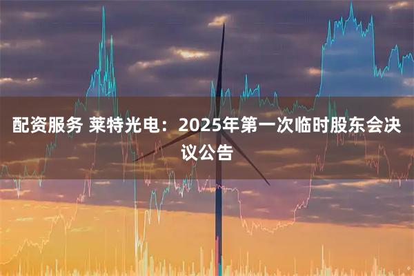 配资服务 莱特光电：2025年第一次临时股东会决议公告