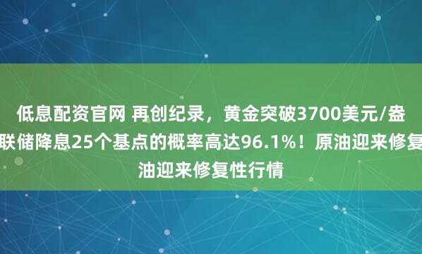 低息配资官网 再创纪录，黄金突破3700美元/盎司！美联储降息25个基点的概率高达96.1%！原油迎来修复性行情