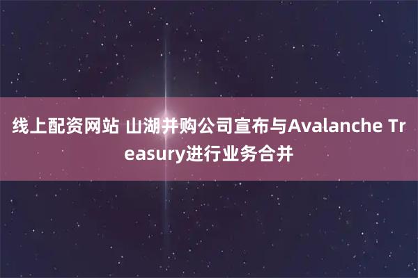 线上配资网站 山湖并购公司宣布与Avalanche Treasury进行业务合并