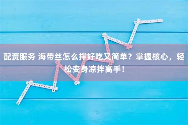 配资服务 海带丝怎么拌好吃又简单？掌握核心，轻松变身凉拌高手！