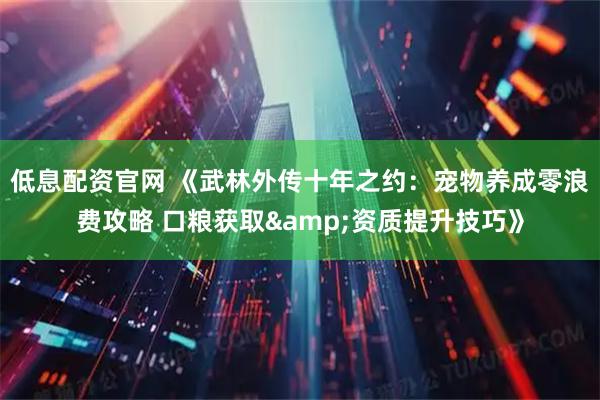 低息配资官网 《武林外传十年之约：宠物养成零浪费攻略 口粮获取&资质提升技巧》