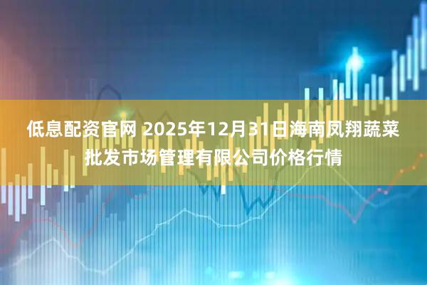 低息配资官网 2025年12月31日海南凤翔蔬菜批发市场管理有限公司价格行情