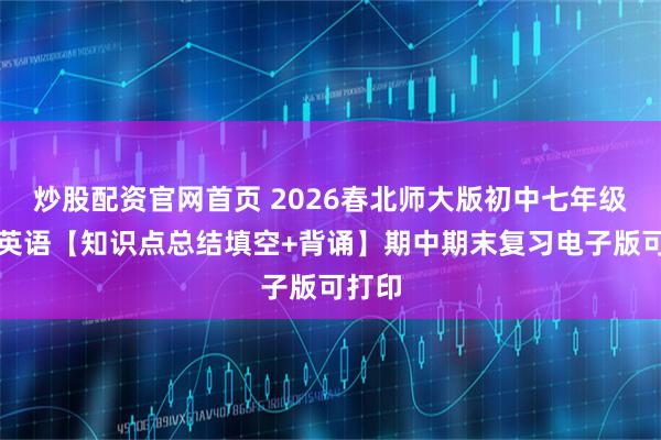 炒股配资官网首页 2026春北师大版初中七年级下册英语【知识点总结填空+背诵】期中期末复习电子版可打印