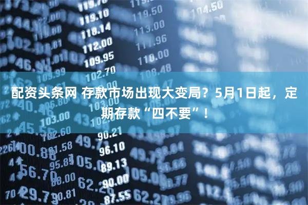 配资头条网 存款市场出现大变局？5月1日起，定期存款“四不要”！