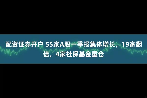配资证券开户 55家A股一季报集体增长，19家翻倍，4家社保基金重仓