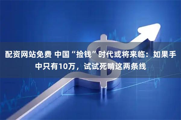 配资网站免费 中国“捡钱”时代或将来临：如果手中只有10万，试试死啃这两条线