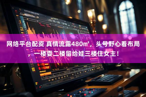 网络平台配资 真情流露480㎡，头号野心看布局，一楼耍二楼留给娃三楼住女主！