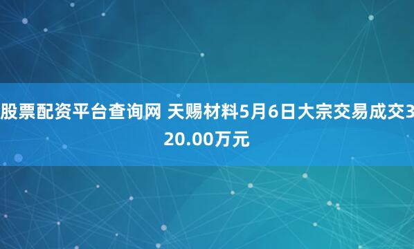股票配资平台查询网 天赐材料5月6日大宗交易成交320.00万元