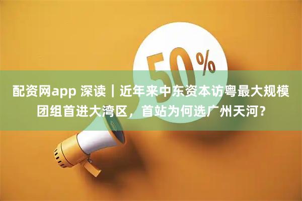 配资网app 深读｜近年来中东资本访粤最大规模团组首进大湾区，首站为何选广州天河？