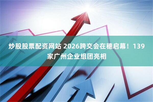 炒股股票配资网站 2026跨交会在穗启幕！139家广州企业组团亮相