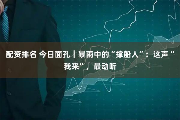 配资排名 今日面孔|暴雨中的“撑船人”:这声“我来”,最动听