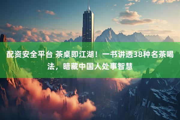 配资安全平台 茶桌即江湖！一书讲透38种名茶喝法，暗藏中国人处事智慧