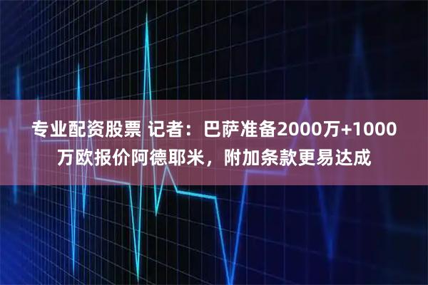 专业配资股票 记者：巴萨准备2000万+1000万欧报价阿德耶米，附加条款更易达成