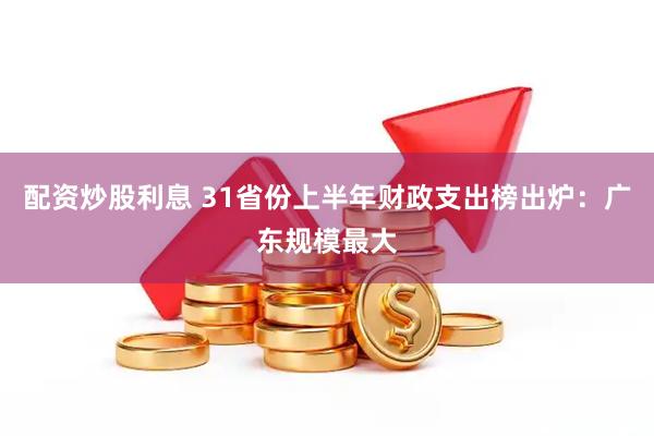 配资炒股利息 31省份上半年财政支出榜出炉:广东规模最大