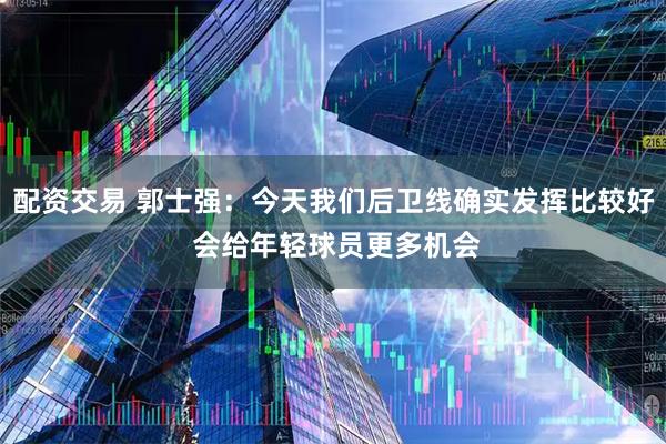 配资交易 郭士强：今天我们后卫线确实发挥比较好 会给年轻球员更多机会