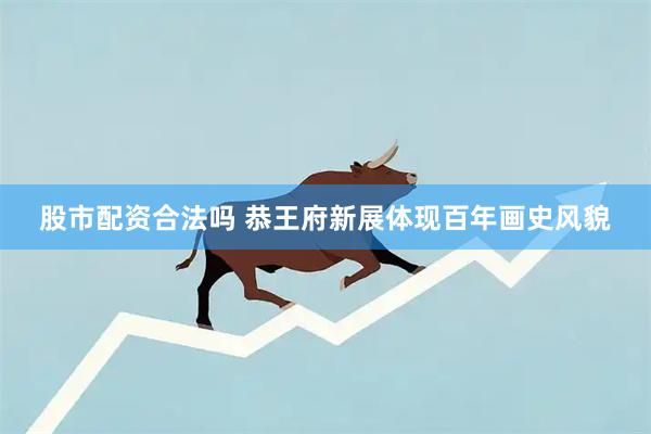股市配资合法吗 恭王府新展体现百年画史风貌